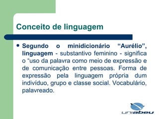 Conceito de linguagem Segundo o minidicionário “Aurélio”, linguagem  -   substantivo feminino - significa o “uso da palavra como meio de expressão e de comunicação entre pessoas. Forma de expressão pela linguagem própria dum indivíduo, grupo e classe social. Vocabulário, palavreado.  