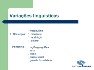 Variações linguísticas *   vocabulário Diferenças:  *  pronúncia  *  morfologia *  sintaxe FATORES:  . região geográfica . sexo . idade . classe social . grau de formalidade 