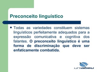 Preconceito linguístico Todas as variedades constituem sistemas linguísticos perfeitamente adequados para a expressão comunicativa e cognitiva dos falantes.  O preconceito linguístico é uma forma de discriminação que deve ser enfaticamente combatida. 