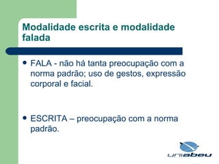 Modalidade escrita e modalidade falada FALA - não há tanta preocupação com a norma padrão; uso de gestos, expressão corporal e facial.  ESCRITA – preocupação com a norma padrão. 