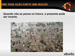 PRA TODA AÇÃO EXISTE UMA REAÇÃO Quando não se pensa no futuro, o presente pode ser incerto. 