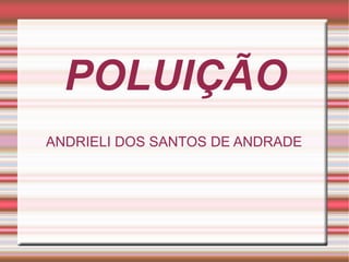 POLUIÇÃO
ANDRIELI DOS SANTOS DE ANDRADE

 