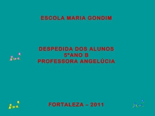 ESCOLA MARIA GONDIM DESPEDIDA DOS ALUNOS 5ºANO B PROFESSORA ANGELÚCIA FORTALEZA – 2011 