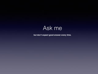 Ask me
but don’t expect good answer every time.