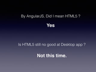 By AngularJS, Did I mean HTML5 ?
Yes
Is HTML5 still no good at Desktop app ?
Not this time.