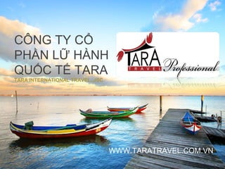 CÔNG TY CỔ
PHẦN LỮ HÀNH
QUỐC TẾ TARA
TARA INTERNATIONAL TRAVEL.,JSC
WWW.TARATRAVEL.COM.VN
 