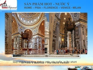 SẢN PHẨM HOT - NƯỚC Ý
ROME – PISA – FLORENCE – VENICE - MILAN
St Peter’s Basilica – Tòa thánh VaticanQuý khách vui lòng không mặc váy ngắn, quần short
 