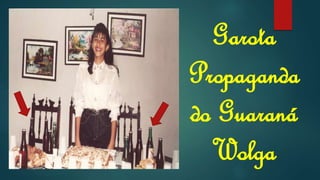 Garota
Propaganda
do Guaraná
Wolga
 