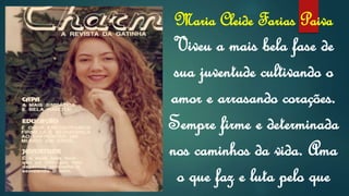 Maria Cleide Farias Paiva
Viveu a mais bela fase de
sua juventude cultivando o
amor e arrasando corações.
Sempre firme e determinada
nos caminhos da vida. Ama
o que faz e luta pelo que
 