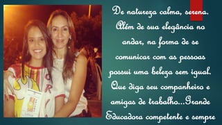De natureza calma, serena.
Além de sua elegância no
andar, na forma de se
comunicar com as pessoas
possui uma beleza sem igual.
Que diga seu companheiro e
amigas de trabalho...Grande
Educadora competente e sempre
 