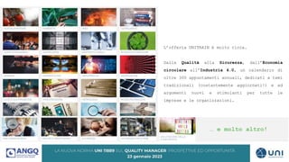 L’offerta UNITRAIN è molto ricca.
Dalla Qualità alla Sicurezza, dall’Economia
circolare all’Industria 4.0, un calendario di
oltre 300 appuntamenti annuali, dedicati a temi
tradizionali (costantemente aggiornati!) e ad
argomenti nuovi e stimolanti per tutte le
imprese e le organizzazioni.
… e molto altro!
 