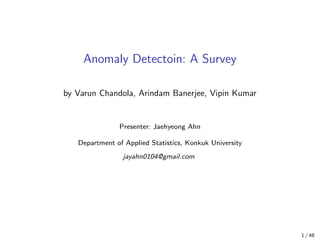 Anomaly Detectoin: A Survey
by Varun Chandola, Arindam Banerjee, Vipin Kumar
Presenter: Jaehyeong Ahn
Department of Applied Statistics, Konkuk University
jayahn0104@gmail.com
1 / 48
 