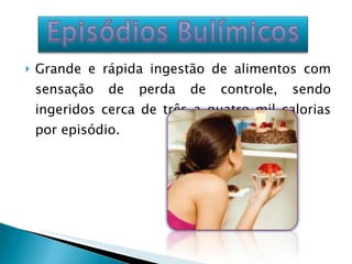 Grande e rápida ingestão de alimentos com sensação de perda de controle, sendo ingeridos cerca de três a quatro mil calorias por episódio. 