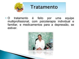 O tratamento é feito por uma equipe multiprofissional, com psicoterapia individual e familiar, e medicamentos para a depressão, se estiver.  