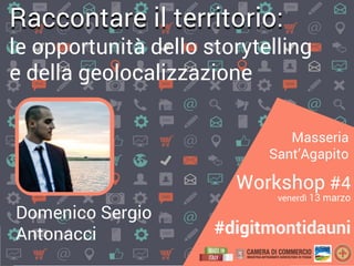 Masseria
Sant’Agapito
Workshop #4
venerdì 13 marzo
#digitmontidauni
Domenico Sergio
Antonacci
Raccontare il territorio:
le opportunità dello storytelling
e della geolocalizzazione
 