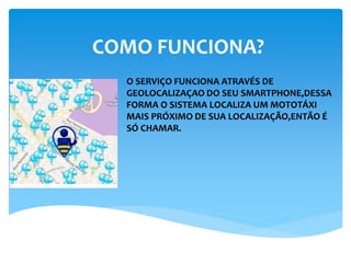 COMO FUNCIONA?
O SERVIÇO FUNCIONA ATRAVÉS DE
GEOLOCALIZAÇAO DO SEU SMARTPHONE,DESSA
FORMA O SISTEMA LOCALIZA UM MOTOTÁXI
MAIS PRÓXIMO DE SUA LOCALIZAÇÃO,ENTÃO É
SÓ CHAMAR.
 