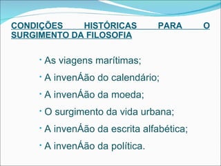 CONDIÇÕES HISTÓRICAS PARA O SURGIMENTO DA FILOSOFIA As viagens marítimas; A invenção do calendário; A invenção da moeda; O surgimento da vida urbana; A invenção da escrita alfabética; A invenção da política. 