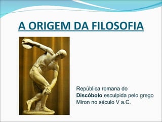 A ORIGEM DA FILOSOFIA República romana do  Discóbolo  esculpida pelo grego Miron no século V a.C. 