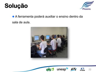 Solução
    A ferramenta poderá auxiliar o ensino dentro da
  sala de aula.




                                                      22
 