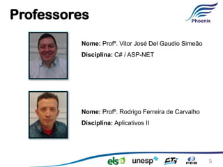 Professores
         Nome: Profº. Vitor José Del Gaudio Simeão
         Disciplina: C# / ASP-NET




         Nome: Profº. Rodrigo Ferreira de Carvalho
         Disciplina: Aplicativos II




                                                     5
 