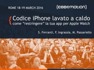 Codice iPhone lavato a caldo
come “restringere” la tua app per Apple Watch
S. Ferranti, F. Ingrassia, M. Passariello
ROME 18-19 MARCH 2016
 