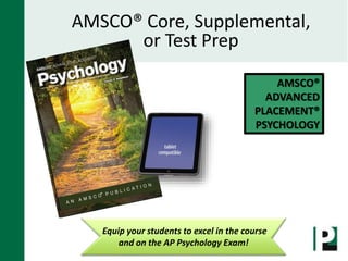 AMSCO®
ADVANCED
PLACEMENT®
PSYCHOLOGY
AMSCO® Core, Supplemental,
or Test Prep
Equip your students to excel in the course
and on the AP Psychology Exam!
 