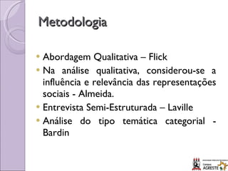 Metodologia Abordagem Qualitativa – Flick Na análise qualitativa, considerou-se a influência e relevância das representações sociais - Almeida. Entrevista Semi-Estruturada – Laville Análise do tipo temática categorial - Bardin 