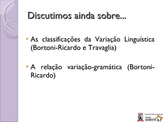 Discutimos ainda sobre... As classificações da Variação Linguística (Bortoni-Ricardo e Travaglia) A relação variação-gramática (Bortoni-Ricardo) 