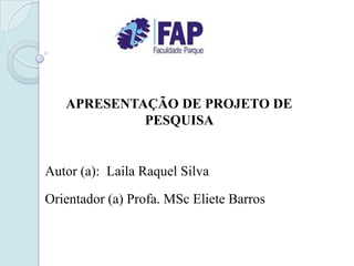 APRESENTAÇÃO DE PROJETO DE
            PESQUISA


Autor (a): Laila Raquel Silva

Orientador (a) Profa. MSc Eliete Barros
 
