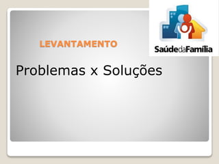 LEVANTAMENTO
Problemas x Soluções
 