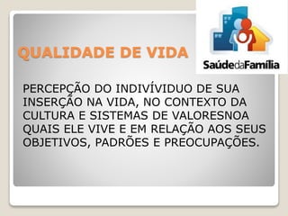 QUALIDADE DE VIDA
PERCEPÇÃO DO INDIVÍVIDUO DE SUA
INSERÇÃO NA VIDA, NO CONTEXTO DA
CULTURA E SISTEMAS DE VALORESNOA
QUAIS ELE VIVE E EM RELAÇÃO AOS SEUS
OBJETIVOS, PADRÕES E PREOCUPAÇÕES.
 