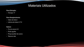 Materiais Utilizados
Para Extração:
- Fórceps 17
Para Gengivectomia:
- Cabo de bisturi
- Lâmina de bisturi nº15
Sutura:
- Fio de sutura 4.0
- Porta agulha
- Pinça auxiliar de sutura
- Tesoura reta
 