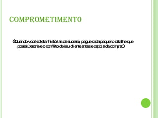 COMPROMETIMENTO “ Quando você coletar histórias de sucesso, pegue cada pequeno detalhe que possa.Descreve o conflito de seu cliente antes e depois da compra”  