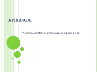 AFINIDADE “ As pessoas gostam de pessoas que são iguais a elas” 