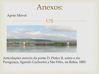 
Apoio Móvel:
Articulações móveis da ponte D. Pedro II, sobre o rio
Paraguaçu, ligando Cachoeira a São Félix, na Bahia, 1885.
Anexos:
 