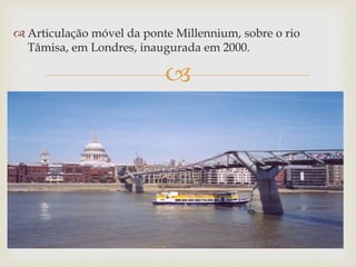 
 Articulação móvel da ponte Millennium, sobre o rio
Tâmisa, em Londres, inaugurada em 2000.
 