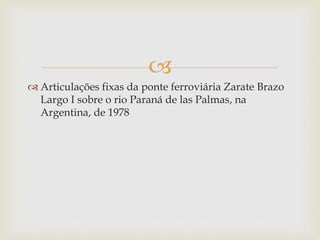 
 Articulações fixas da ponte ferroviária Zarate Brazo
Largo I sobre o rio Paraná de las Palmas, na
Argentina, de 1978
 