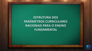 ESTRUTURA DOS
PARÂMETROS CURRICULARES
NACIONAIS PARA O ENSINO
FUNDAMENTAL
 