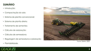 2
• Introdução;
• Compactação do solo;
• Sistema de plantio convencional;
• Sistema de plantio direto;
• Tratamento de sementes;
• Cálculos de adubação;
• Cálculos de semeadura;
• Regulagem de semeadura e adubação;
• Plantabilidade.
SUMÁRIO
Fonte: Deere, 2022.
 