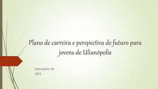 Plano de carreira e perspectiva de futuro para
jovens de Ulianópolis
Ulianópolis-PA
2023
 