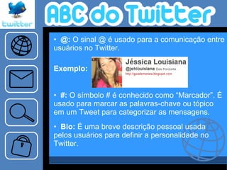 @:  O sinal @ é usado para a comunicação entre usuários no Twitter. Exemplo: #:  O símbolo # é conhecido como “Marcador”. É usado para marcar as palavras-chave ou tópico em um Tweet para categorizar as mensagens.  Bio:  É uma breve descrição pessoal usada pelos usuários para definir a personalidade no Twitter.   