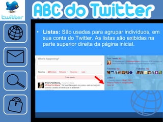 Listas:  São usadas para agrupar indivíduos, em sua conta do Twitter. As listas são exibidas na parte superior direita da página inicial.   