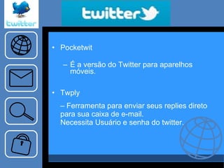 “… ..tema…..” Pocketwit É a versão do Twitter para aparelhos móveis. Twply –  Ferramenta para enviar seus replies direto para sua caixa de e-mail. Necessita Usuário e senha do twitter. 