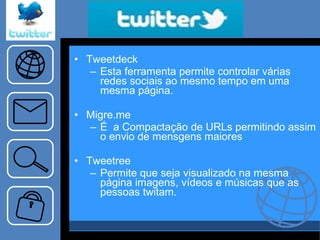 “… ..tema…..” Tweetdeck  Esta ferramenta permite controlar várias redes sociais ao mesmo tempo em uma mesma página.  Migre.me É  a Compactação de URLs permitindo assim o envio de mensgens maiores Tweetree Permite que seja visualizado na mesma página imagens, vídeos e músicas que as pessoas twitam. 