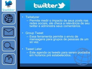“… ..tema…..” Twitalyzer  Permite medir o impacto de seus posts nas redes sociais, ele checa a relevância de seu twitter e administra seus comentários.  Group Tweet Essa ferramenta permite o envio de mensagens para grupos de pessoas de um só vez. Tweet Later Este agenda os tweets para serem postados em horarios pré estabelecidos. 
