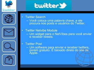 “… ..tema…..” Twitter Search Você coloca uma palavra chave, e ele procura nos posts e usuários do Twitter. Twitter Netvibe Module Um widget para o NetVibes para você enviar e receber tweets. Twitter Post Um software para enviar e receber twitters, porém gratuito. É baixado direto do site da Apple. 