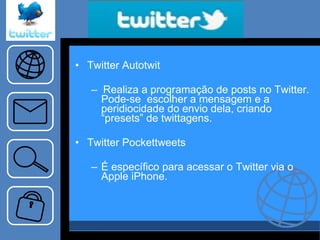 “… ..tema…..” Twitter Autotwit –  Realiza a programação de posts no Twitter. Pode-se  escolher a mensagem e a peridiocidade do envio dela, criando “presets” de twittagens. Twitter Pockettweets É específico para acessar o Twitter via o Apple iPhone. 