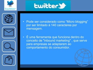 Pode ser considerado como “Micro blogging” por ser limitado à 140 caracteres por mensagem. É uma ferramenta que funciona dentro do conceito de "inbound marketing" , que serve para empresas se adaptarem ao comportamento do consumidor. 