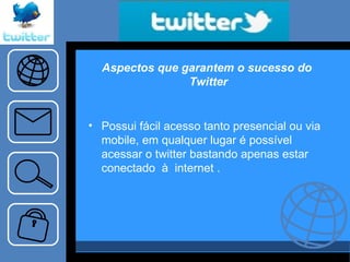 Aspectos que garantem o sucesso do  Twitter Possui fácil acesso tanto presencial ou via mobile, em qualquer lugar é possível acessar o twitter bastando apenas estar conectado  à  internet . 