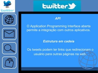 API O Application Programming Interface aberta permite a integração com outros aplicativos. Estrutura em cadeia Os tweets podem ter links que redirecionam o usuário para outras páginas na web . 